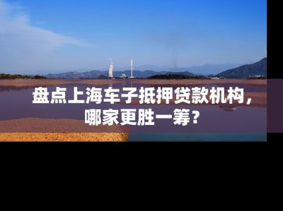 盘点上海车子抵押贷款机构，哪家更胜一筹？