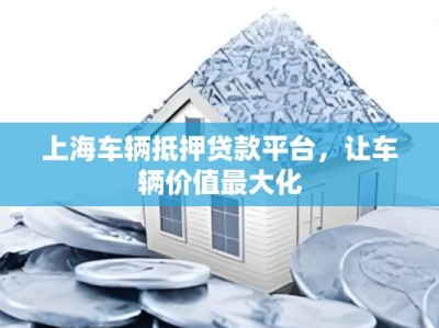 上海车辆抵押贷款平台，让车辆价值最大化